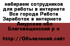 набираем сотрудников для работы в интернете - Все города Работа » Заработок в интернете   . Амурская обл.,Благовещенский р-н